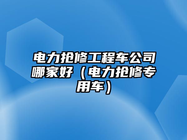 電力搶修工程車公司哪家好（電力搶修專用車）