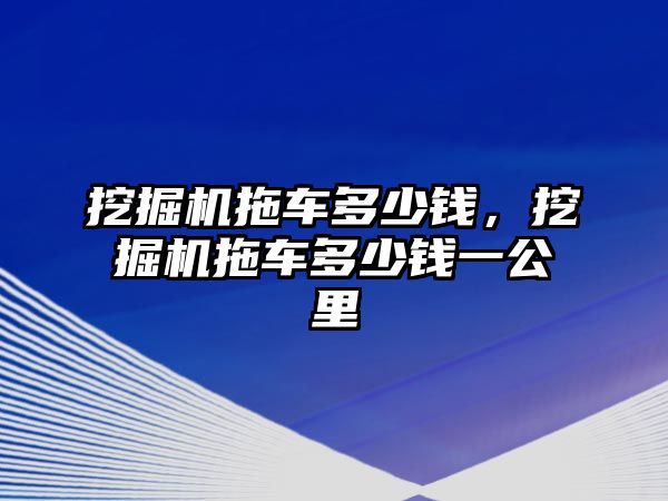 挖掘機(jī)拖車多少錢，挖掘機(jī)拖車多少錢一公里