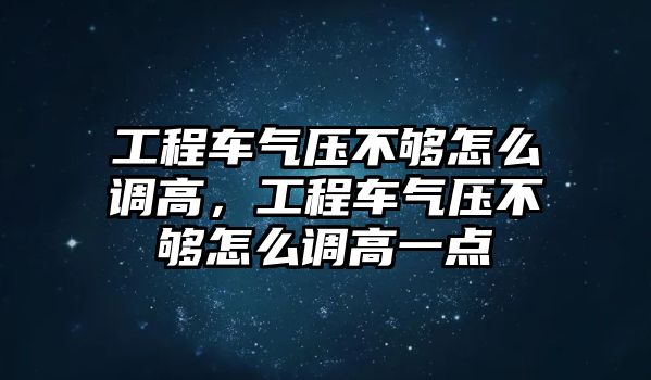 工程車氣壓不夠怎么調(diào)高，工程車氣壓不夠怎么調(diào)高一點(diǎn)