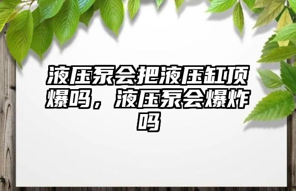 液壓泵會把液壓缸頂爆嗎，液壓泵會爆炸嗎