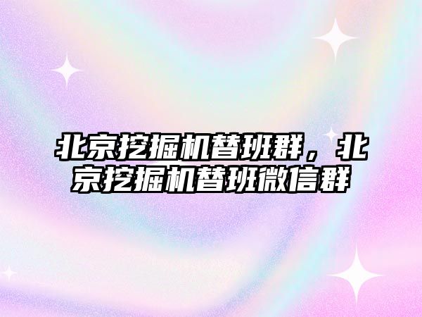 北京挖掘機替班群，北京挖掘機替班微信群