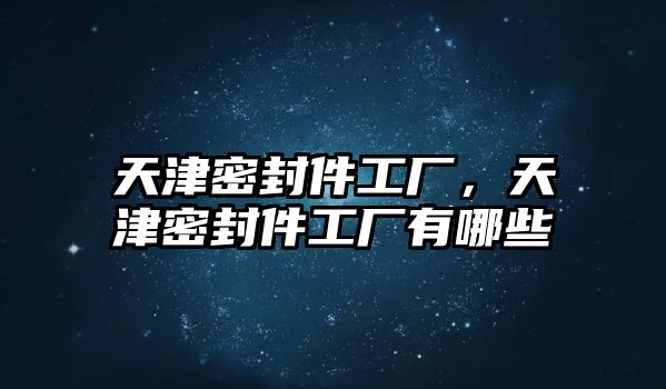 天津密封件工廠，天津密封件工廠有哪些