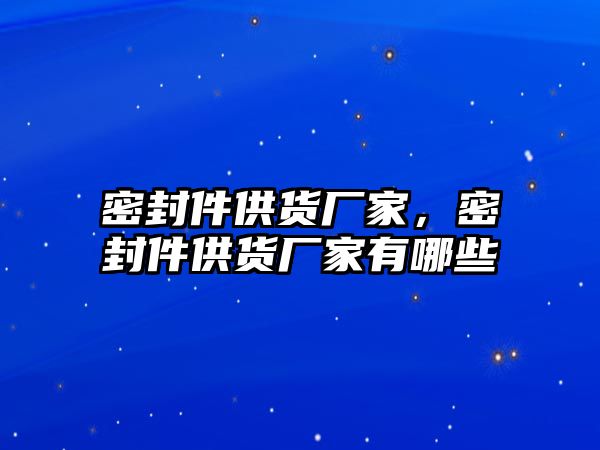 密封件供貨廠家，密封件供貨廠家有哪些