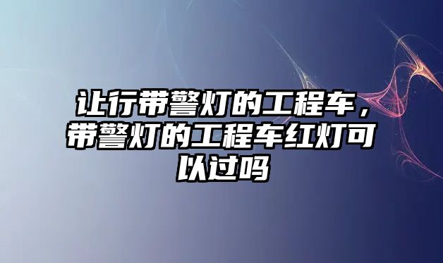 讓行帶警燈的工程車，帶警燈的工程車紅燈可以過嗎