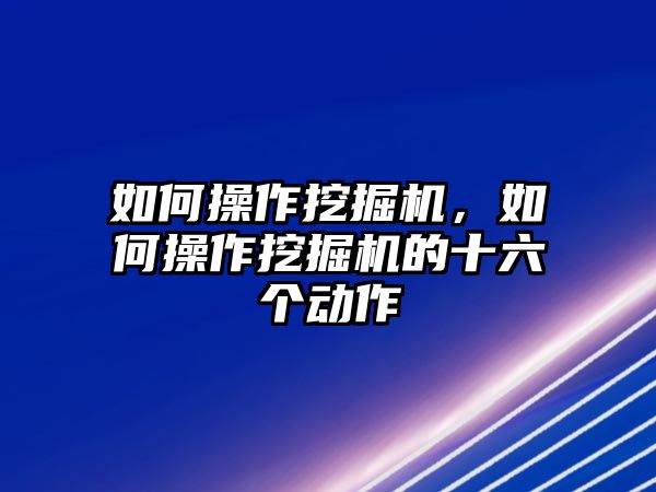 如何操作挖掘機(jī)，如何操作挖掘機(jī)的十六個(gè)動(dòng)作