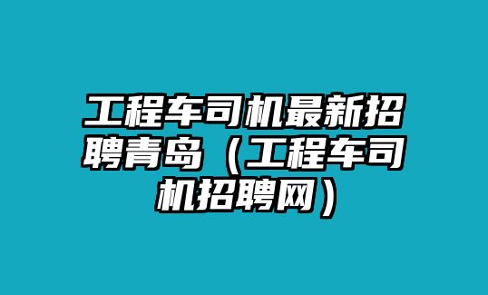 工程車司機最新招聘青島（工程車司機招聘網）