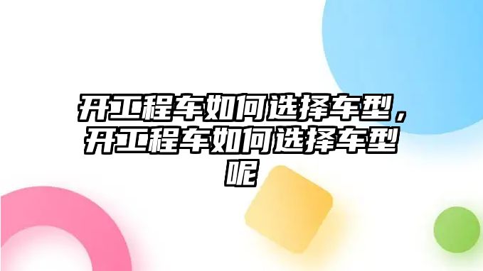 開工程車如何選擇車型，開工程車如何選擇車型呢