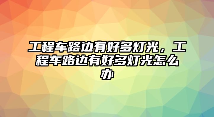 工程車路邊有好多燈光，工程車路邊有好多燈光怎么辦