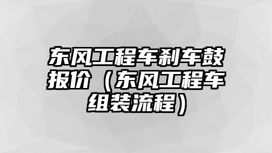 東風工程車剎車鼓報價（東風工程車組裝流程）