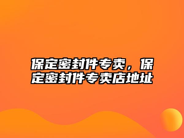 保定密封件專賣，保定密封件專賣店地址