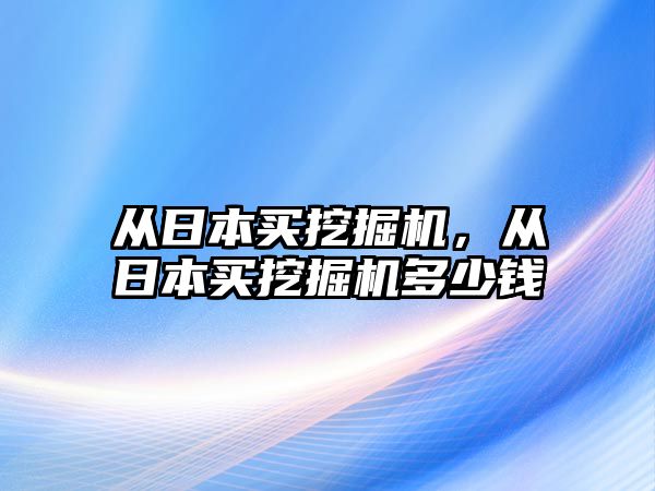 從日本買挖掘機(jī)，從日本買挖掘機(jī)多少錢