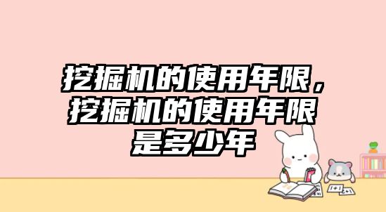 挖掘機的使用年限，挖掘機的使用年限是多少年