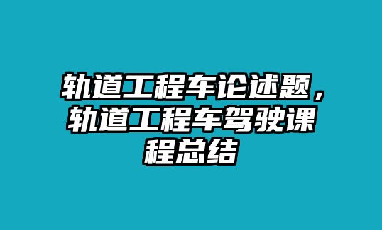 軌道工程車論述題，軌道工程車駕駛課程總結(jié)