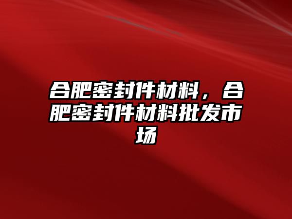 合肥密封件材料，合肥密封件材料批發(fā)市場