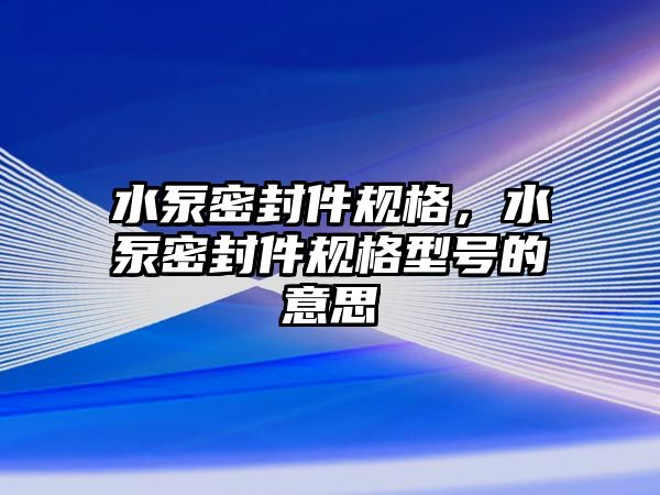 水泵密封件規(guī)格，水泵密封件規(guī)格型號的意思