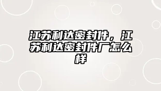 江蘇利達密封件，江蘇利達密封件廠怎么樣