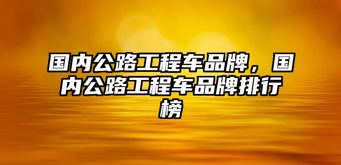 國(guó)內(nèi)公路工程車品牌，國(guó)內(nèi)公路工程車品牌排行榜