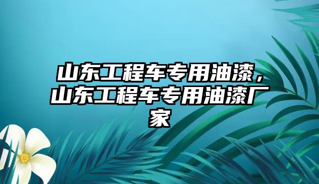 山東工程車專用油漆，山東工程車專用油漆廠家