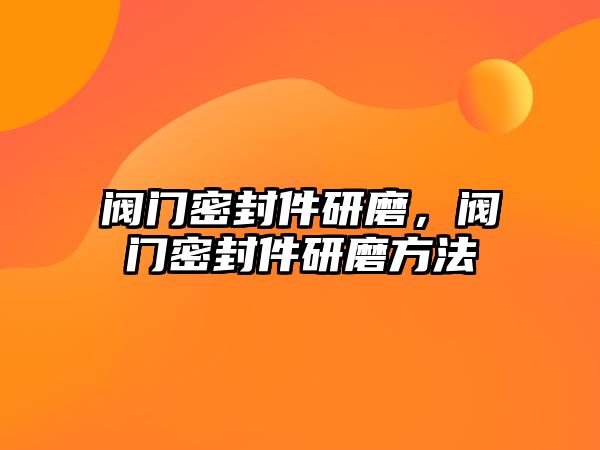 閥門密封件研磨，閥門密封件研磨方法