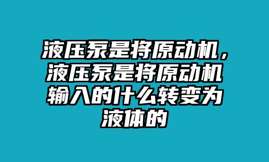 液壓泵是將原動機，液壓泵是將原動機輸入的什么轉(zhuǎn)變?yōu)橐后w的