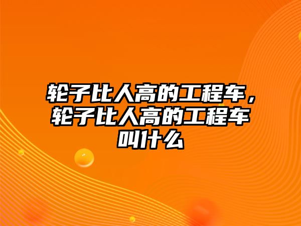 輪子比人高的工程車，輪子比人高的工程車叫什么