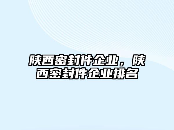 陜西密封件企業(yè)，陜西密封件企業(yè)排名