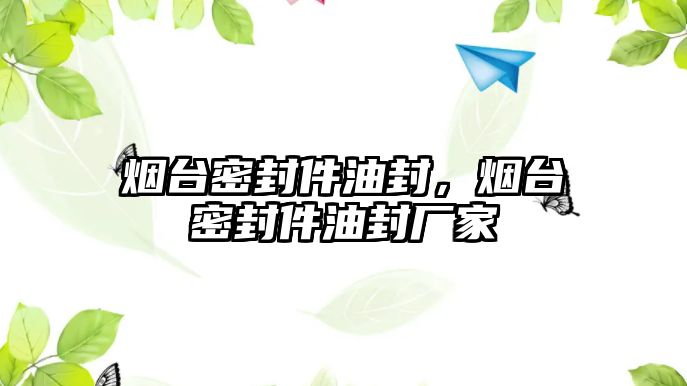 煙臺密封件油封，煙臺密封件油封廠家