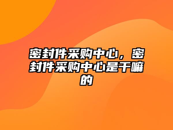 密封件采購中心，密封件采購中心是干嘛的