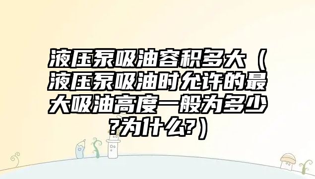 液壓泵吸油容積多大（液壓泵吸油時(shí)允許的最大吸油高度一般為多少?為什么?）