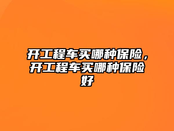 開工程車買哪種保險，開工程車買哪種保險好