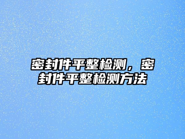 密封件平整檢測，密封件平整檢測方法