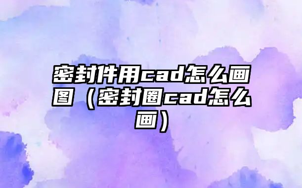 密封件用cad怎么畫(huà)圖（密封圈cad怎么畫(huà)）