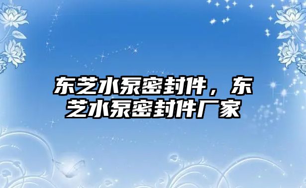 東芝水泵密封件，東芝水泵密封件廠家