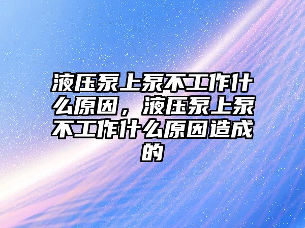 液壓泵上泵不工作什么原因，液壓泵上泵不工作什么原因造成的