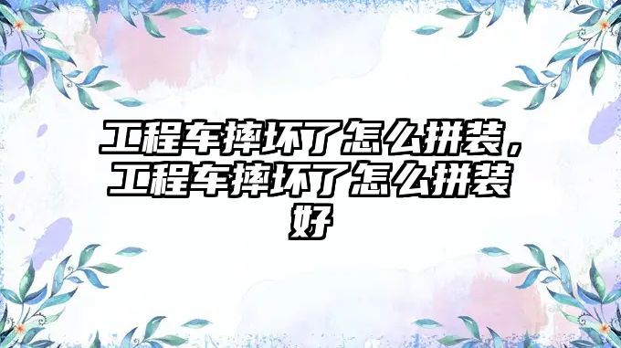 工程車摔壞了怎么拼裝，工程車摔壞了怎么拼裝好