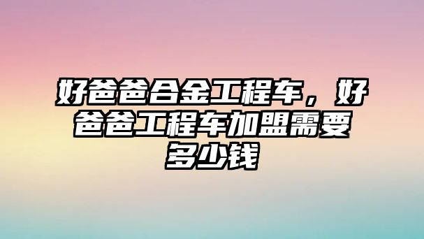 好爸爸合金工程車，好爸爸工程車加盟需要多少錢