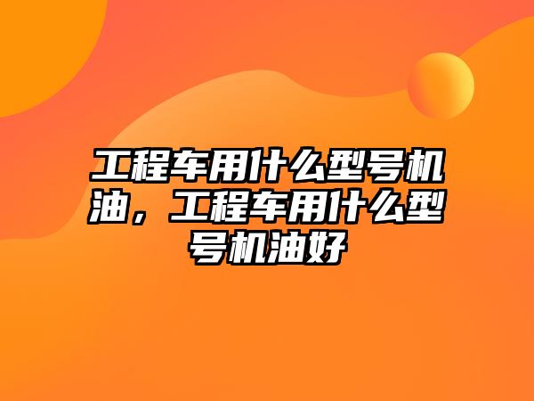 工程車用什么型號機油，工程車用什么型號機油好