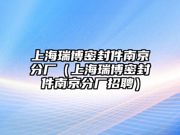 上海瑞博密封件南京分廠（上海瑞博密封件南京分廠招聘）