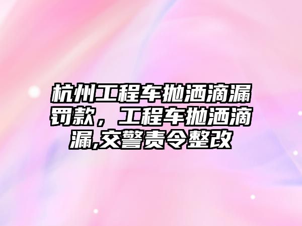 杭州工程車拋灑滴漏罰款，工程車拋灑滴漏,交警責令整改