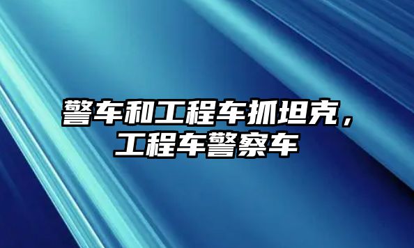 警車和工程車抓坦克，工程車警察車