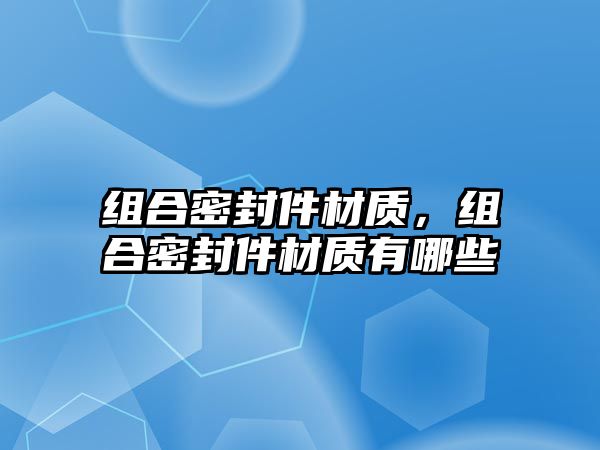 組合密封件材質(zhì)，組合密封件材質(zhì)有哪些