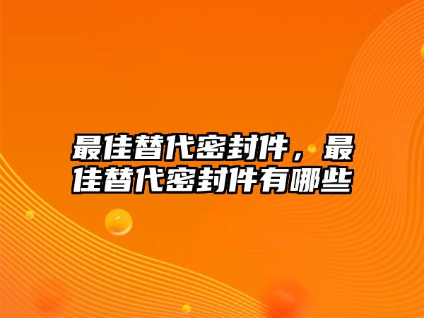 最佳替代密封件，最佳替代密封件有哪些