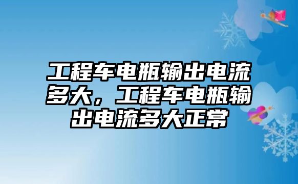 工程車電瓶輸出電流多大，工程車電瓶輸出電流多大正常