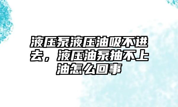 液壓泵液壓油吸不進去，液壓油泵抽不上油怎么回事