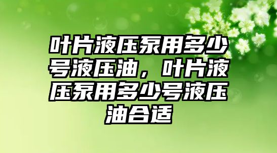 葉片液壓泵用多少號(hào)液壓油，葉片液壓泵用多少號(hào)液壓油合適