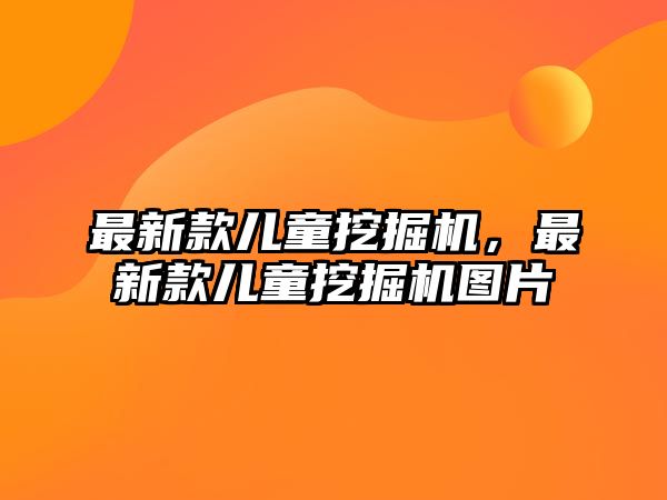 最新款兒童挖掘機，最新款兒童挖掘機圖片