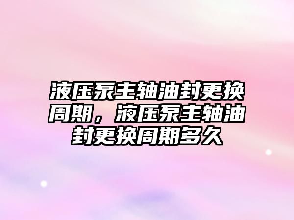 液壓泵主軸油封更換周期，液壓泵主軸油封更換周期多久