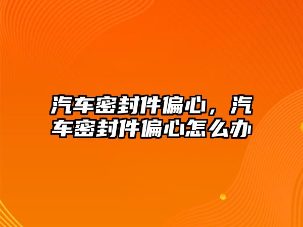 汽車密封件偏心，汽車密封件偏心怎么辦