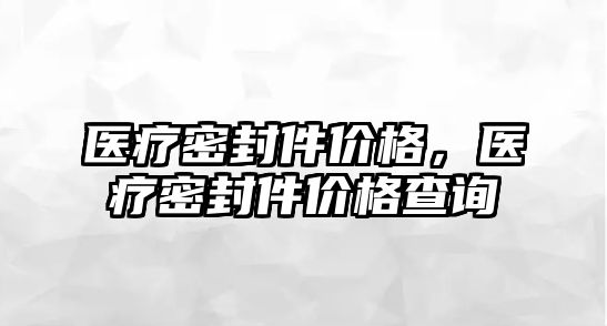 醫(yī)療密封件價格，醫(yī)療密封件價格查詢