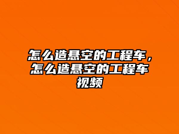 怎么造懸空的工程車，怎么造懸空的工程車視頻